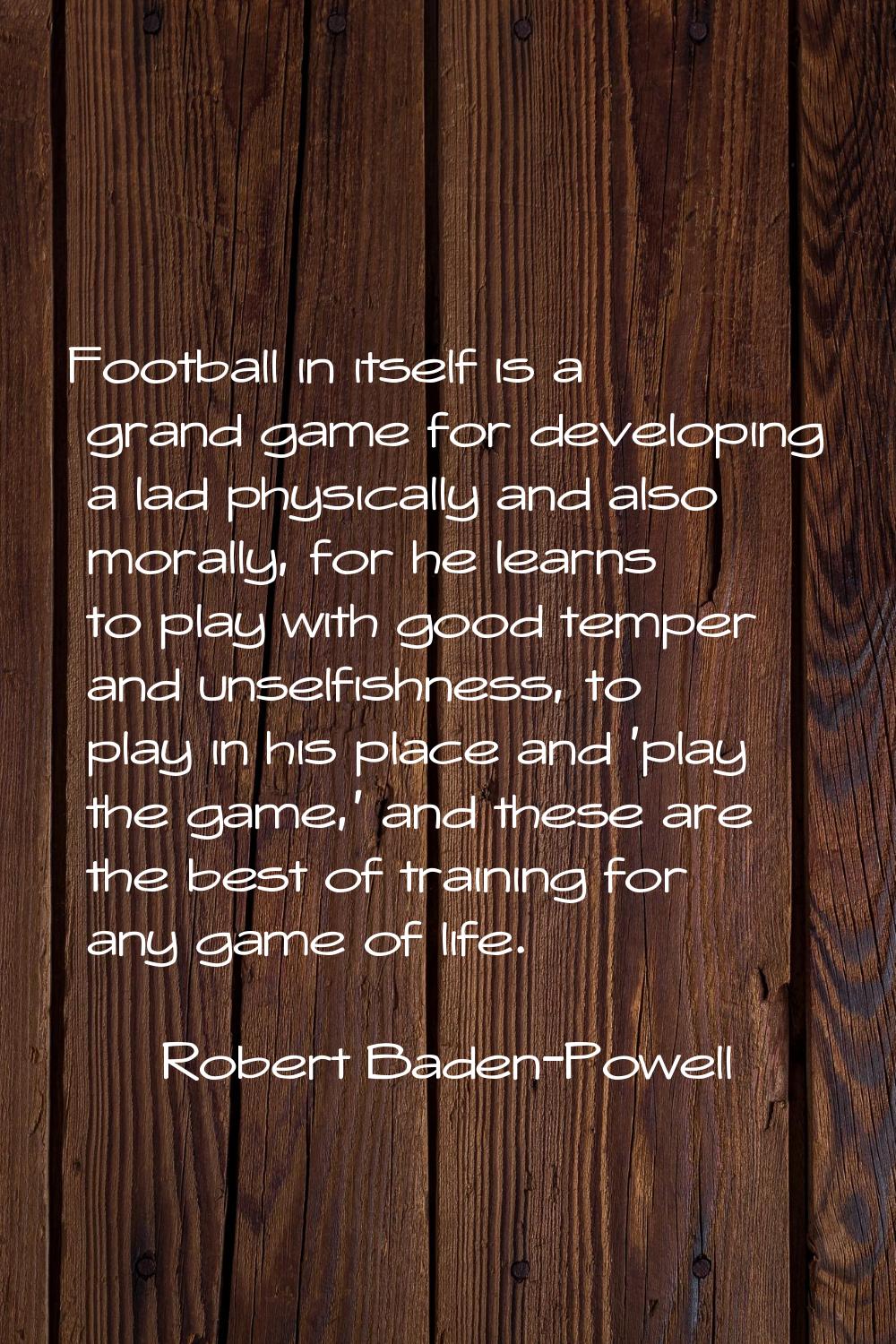 Football in itself is a grand game for developing a lad physically and also morally, for he learns 