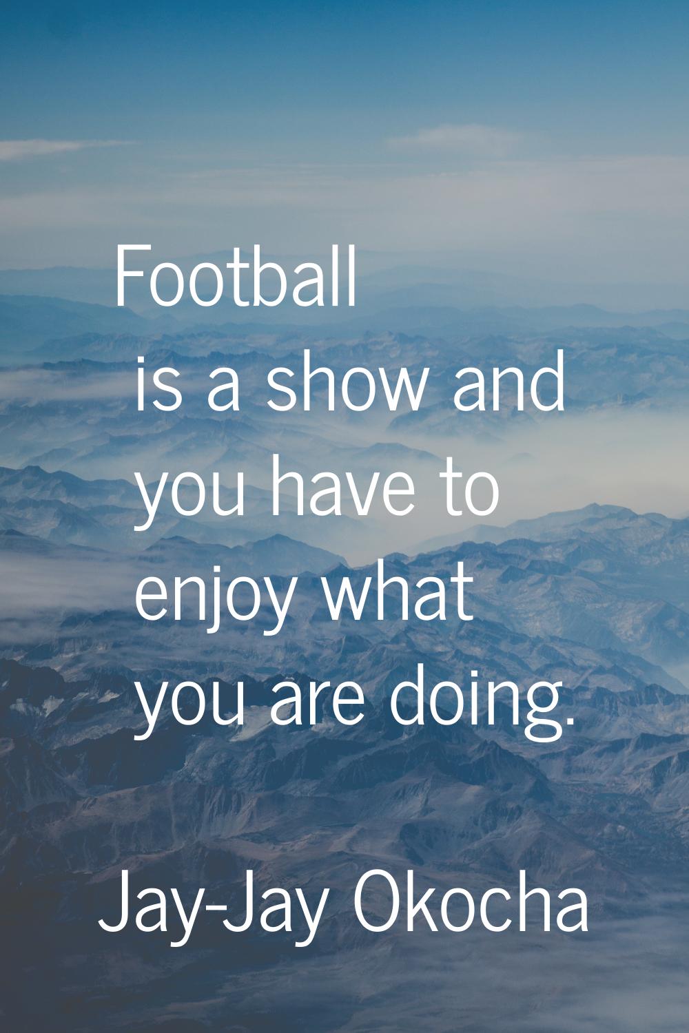 Football is a show and you have to enjoy what you are doing.
