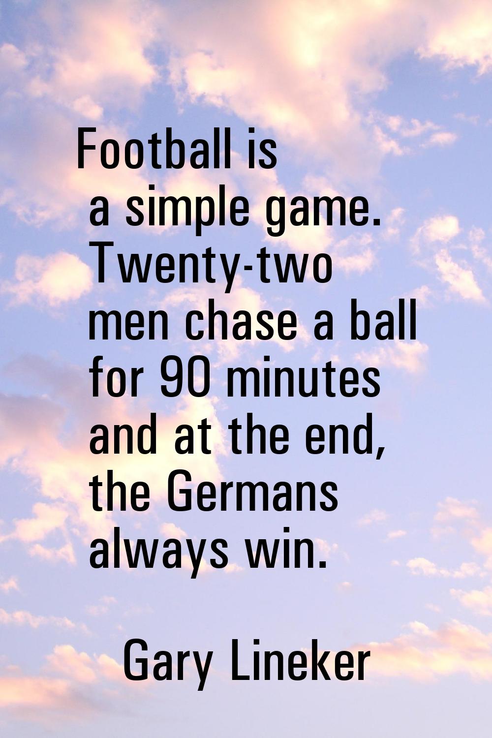 Football is a simple game. Twenty-two men chase a ball for 90 minutes and at the end, the Germans a