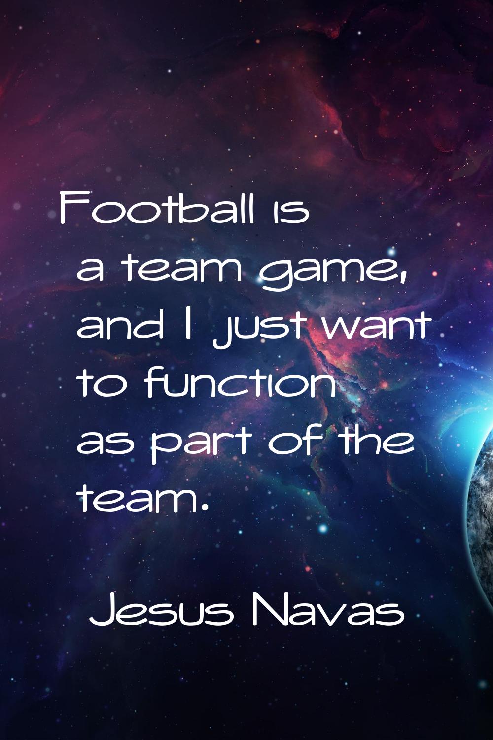 Football is a team game, and I just want to function as part of the team.