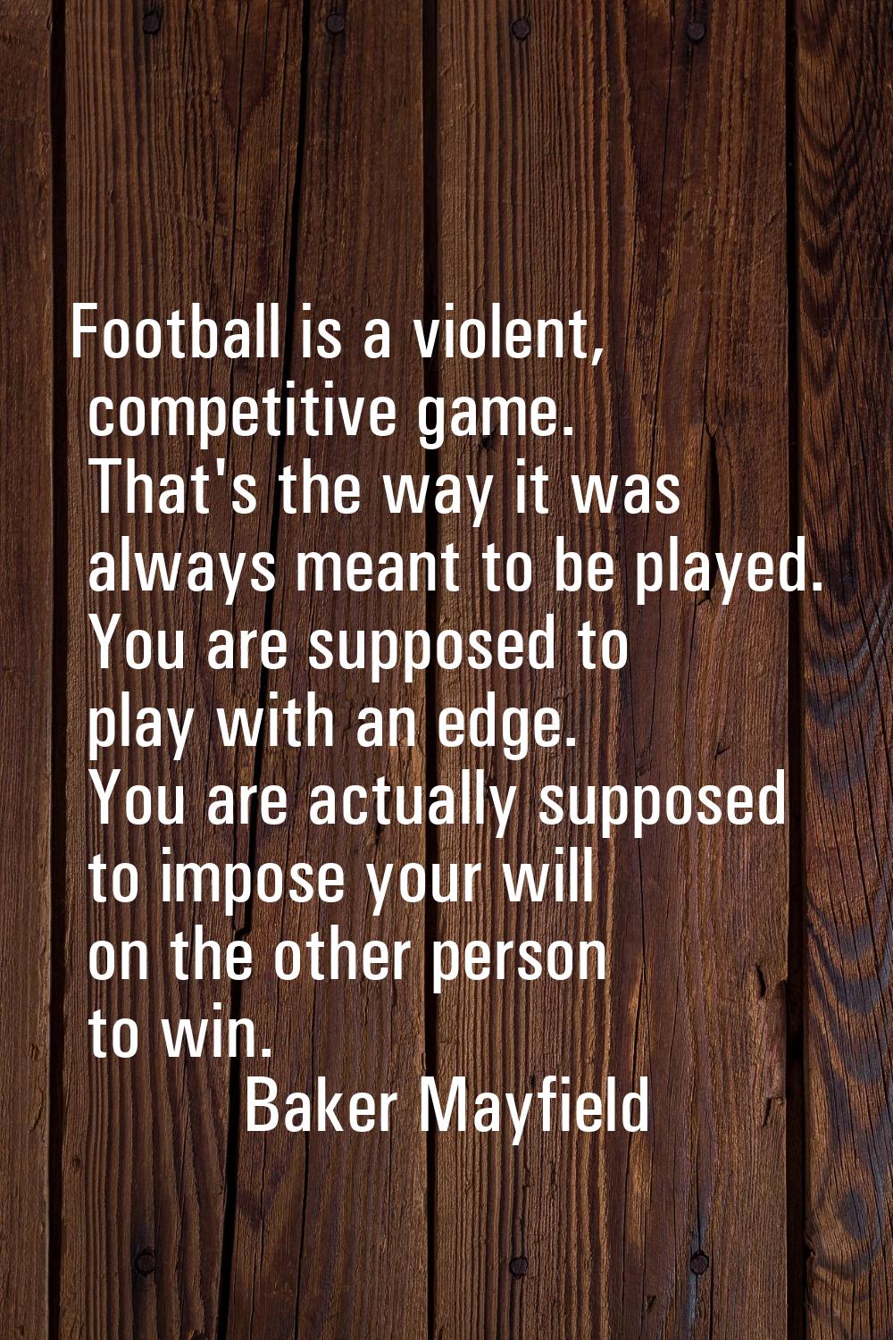 Football is a violent, competitive game. That's the way it was always meant to be played. You are s