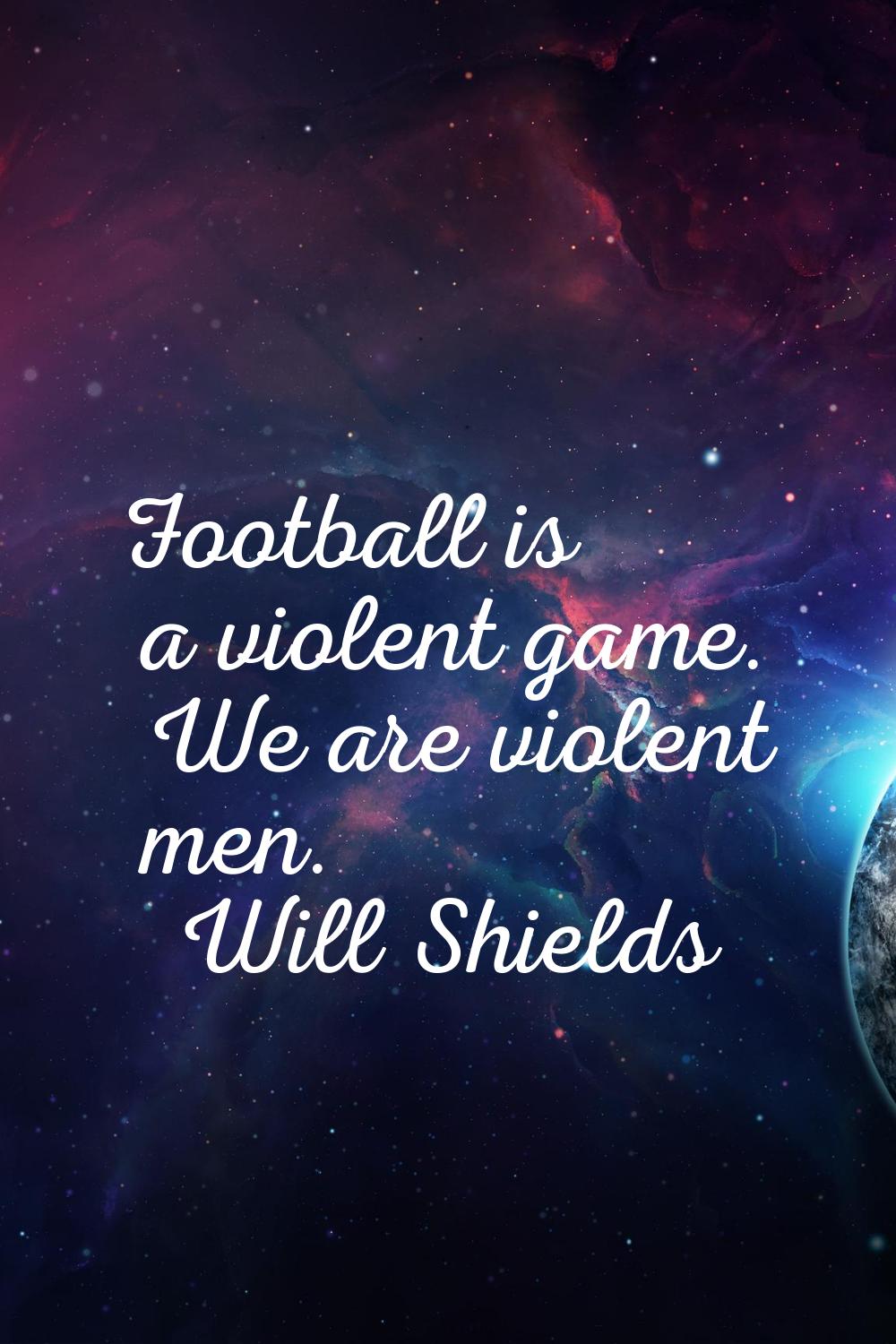 Football is a violent game. We are violent men.