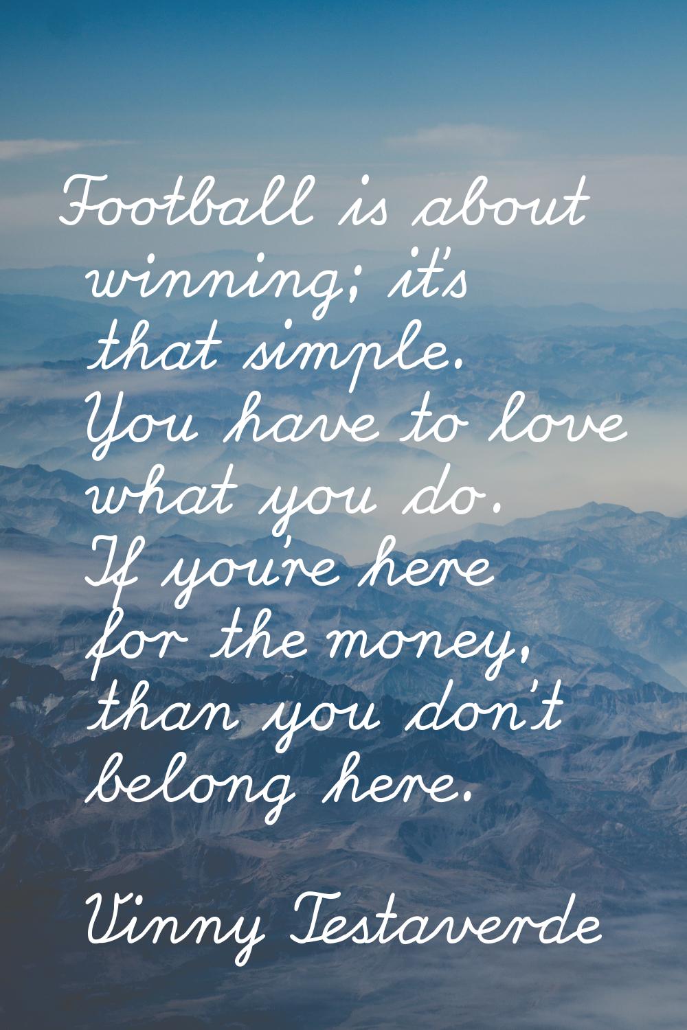 Football is about winning; it's that simple. You have to love what you do. If you're here for the m