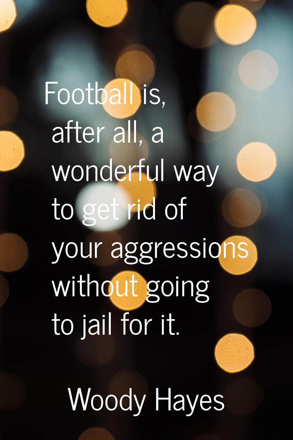 Football is, after all, a wonderful way to get rid of your aggressions without going to jail for it