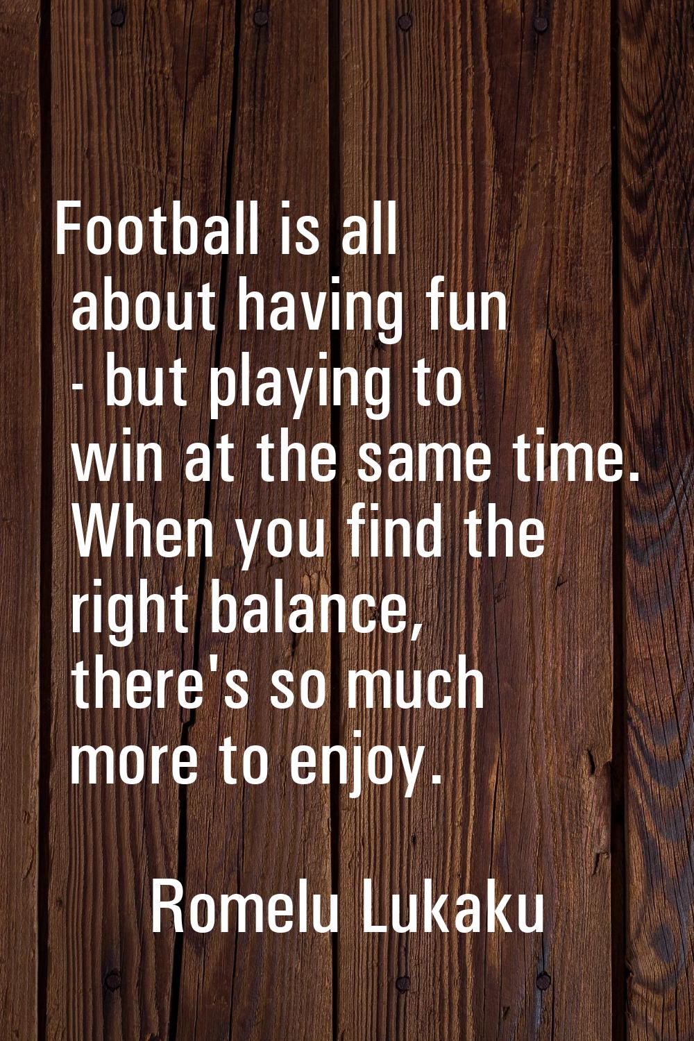 Football is all about having fun - but playing to win at the same time. When you find the right bal
