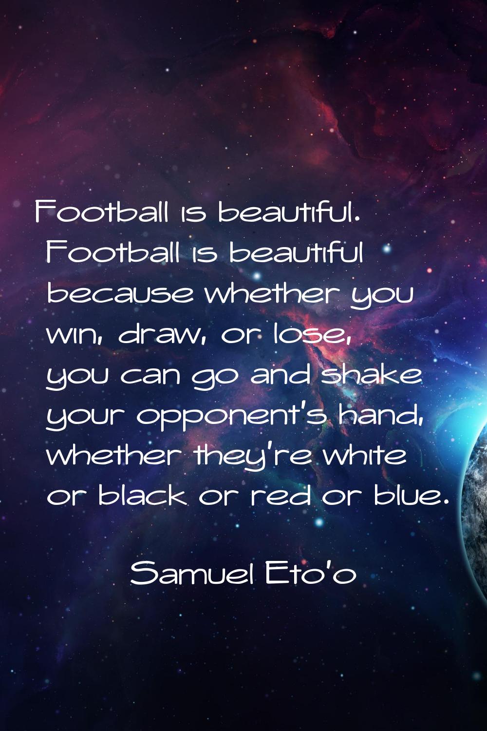 Football is beautiful. Football is beautiful because whether you win, draw, or lose, you can go and