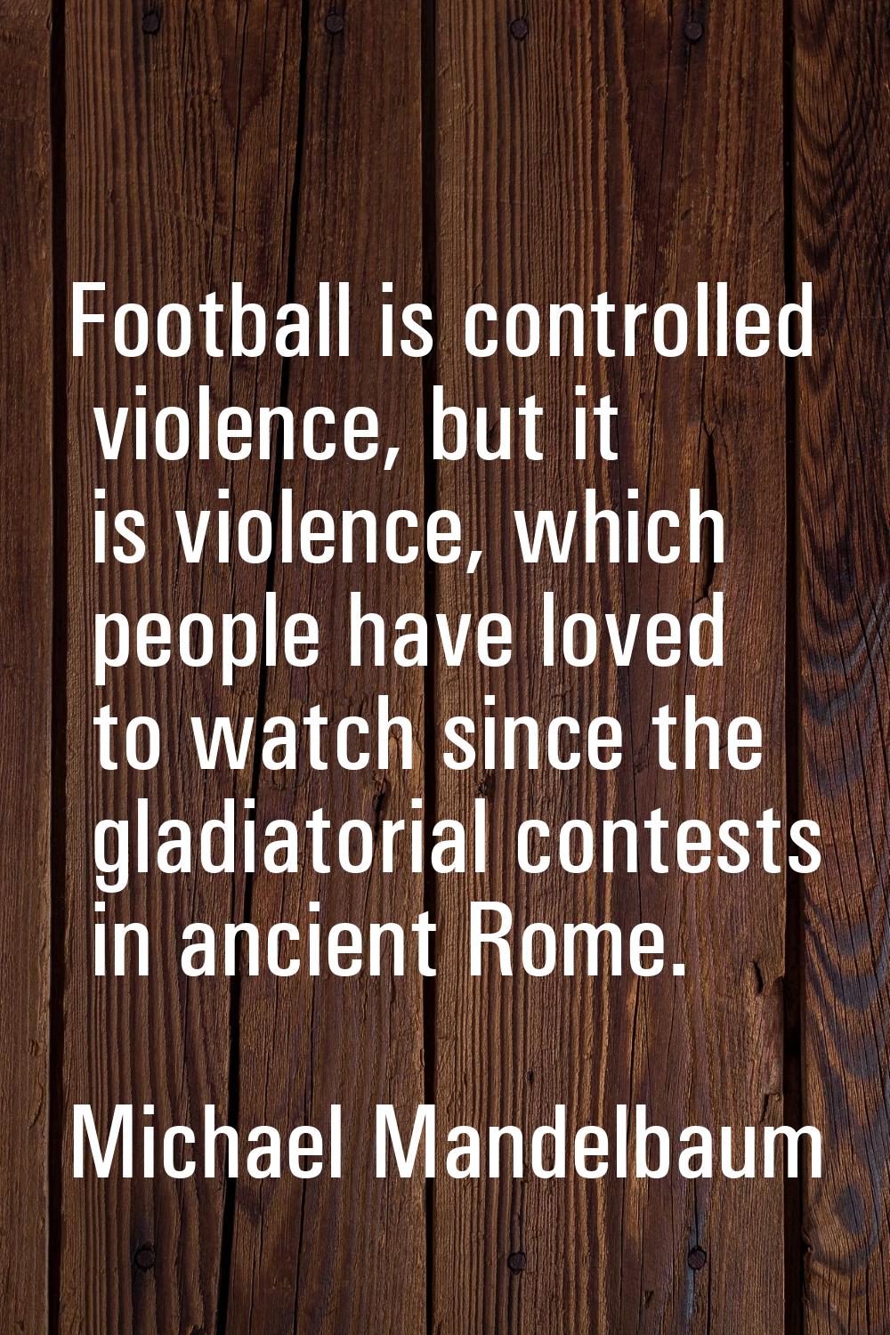 Football is controlled violence, but it is violence, which people have loved to watch since the gla