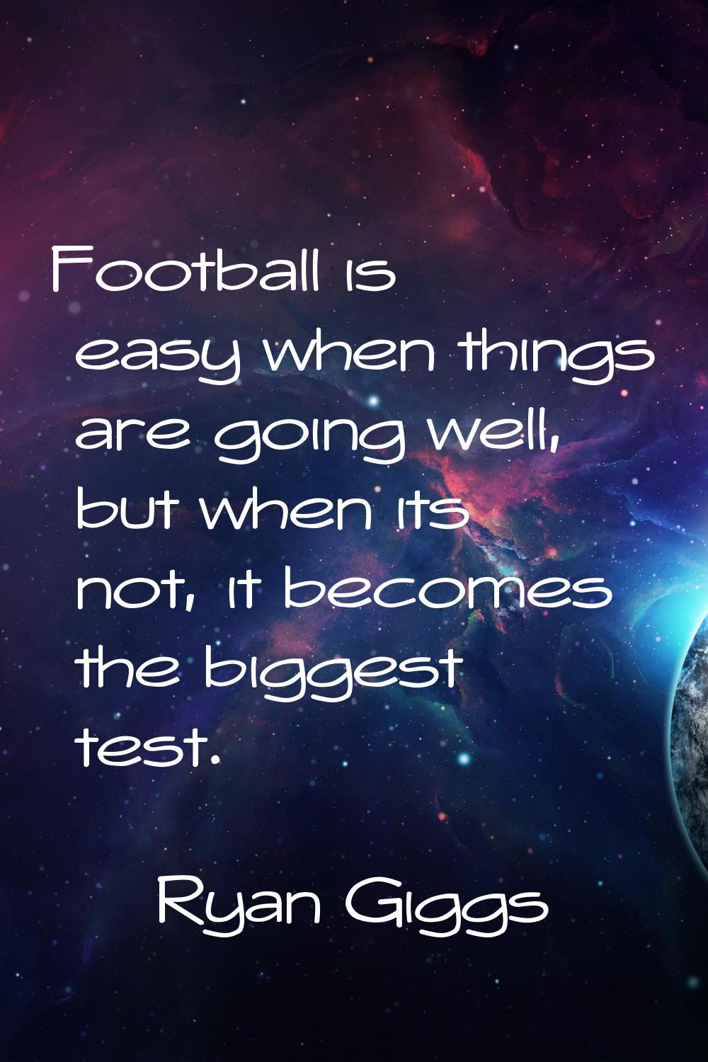 Football is easy when things are going well, but when its not, it becomes the biggest test.