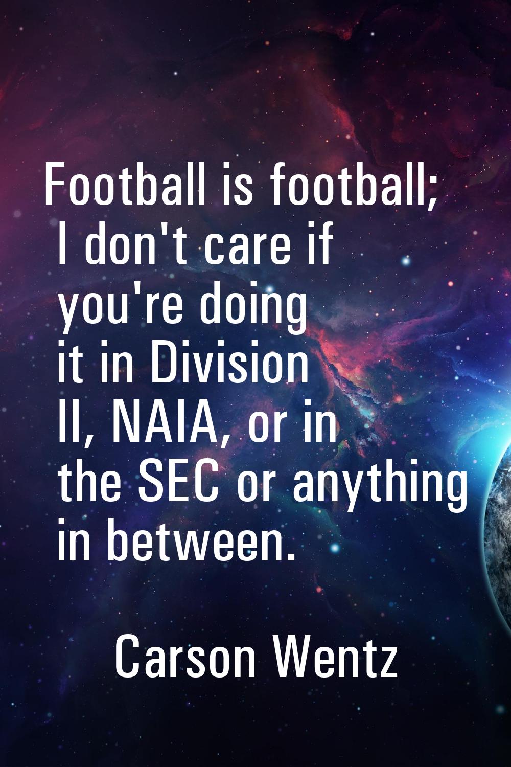 Football is football; I don't care if you're doing it in Division II, NAIA, or in the SEC or anythi