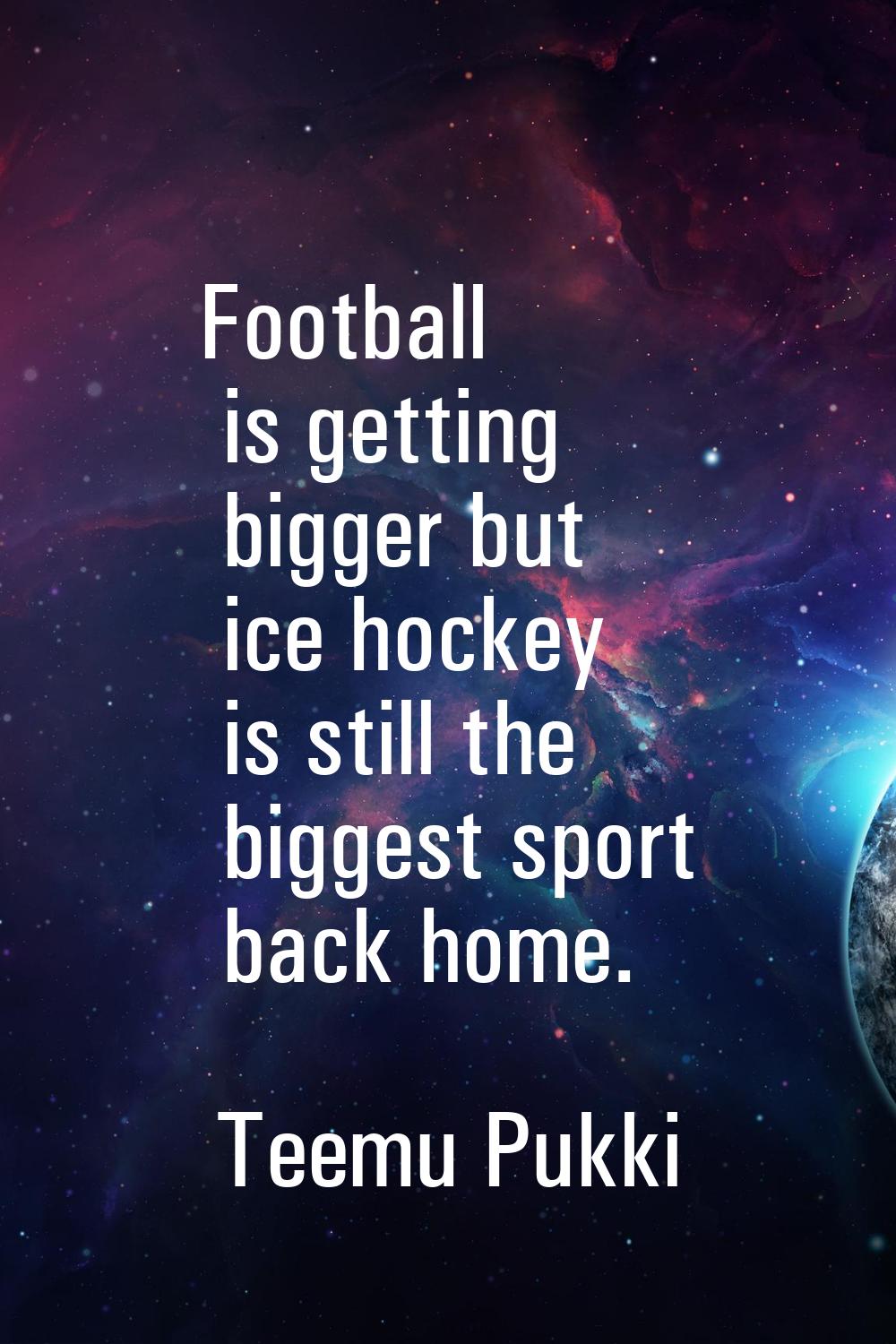 Football is getting bigger but ice hockey is still the biggest sport back home.