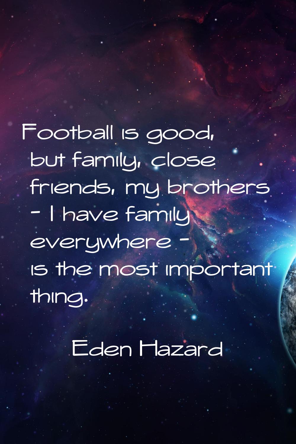 Football is good, but family, close friends, my brothers - I have family everywhere - is the most i