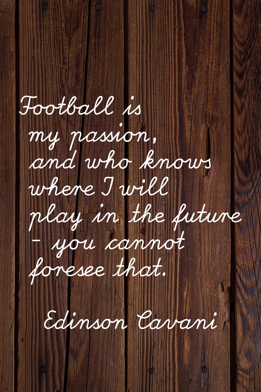 Football is my passion, and who knows where I will play in the future - you cannot foresee that.
