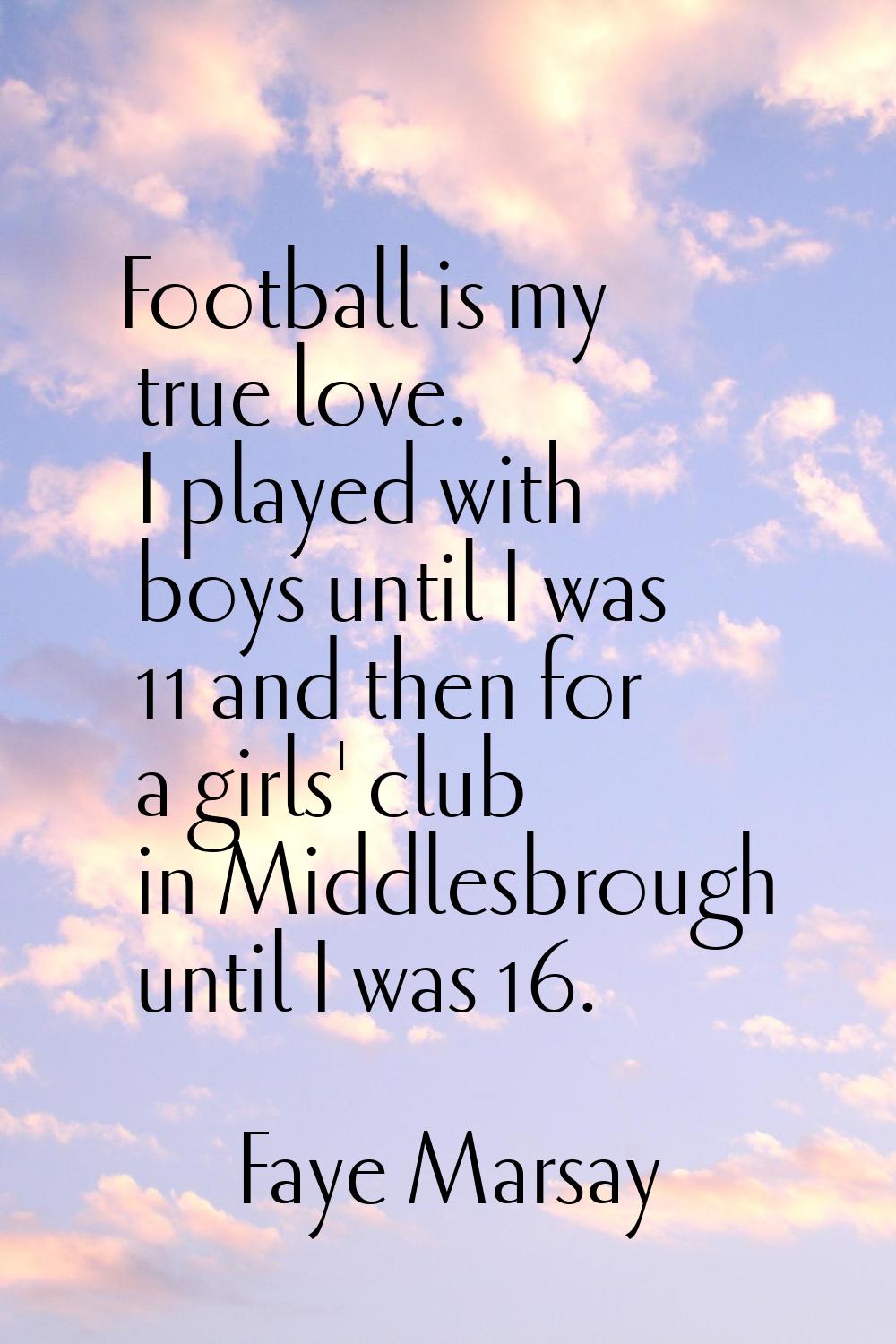 Football is my true love. I played with boys until I was 11 and then for a girls' club in Middlesbr
