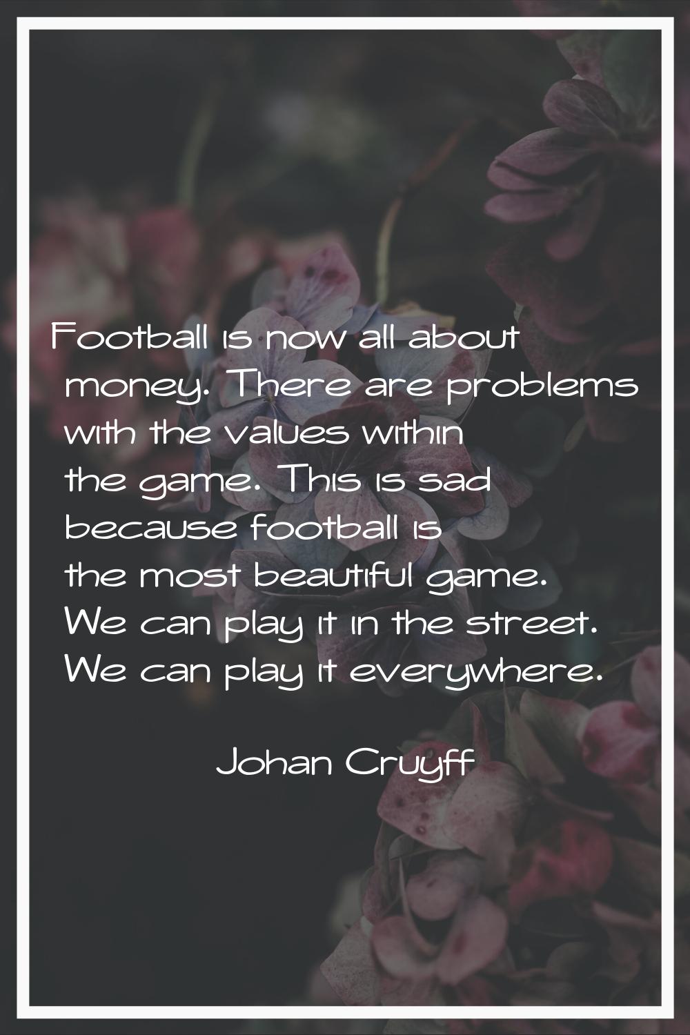 Football is now all about money. There are problems with the values within the game. This is sad be