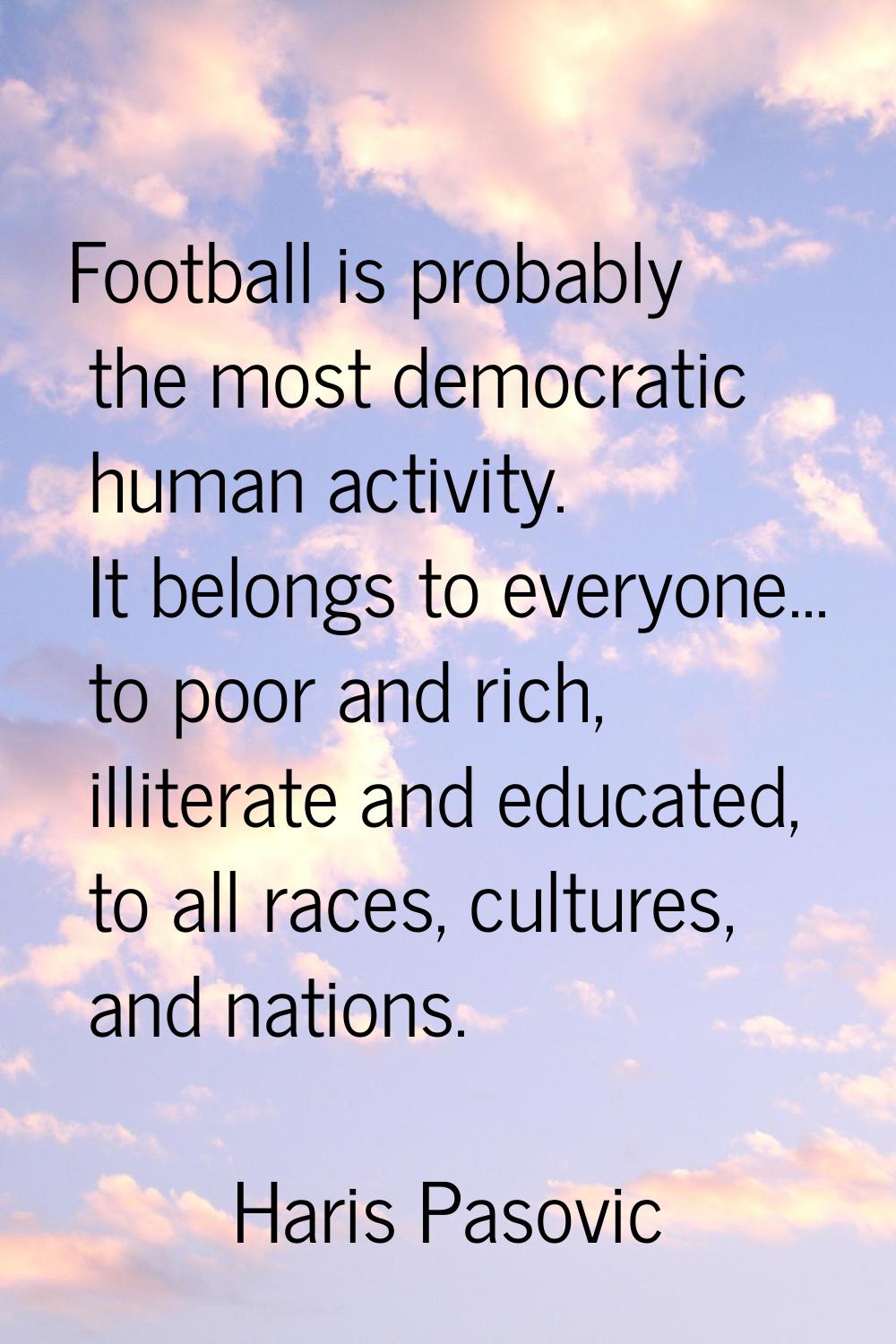 Football is probably the most democratic human activity. It belongs to everyone... to poor and rich