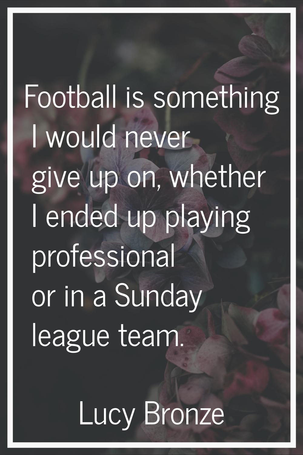 Football is something I would never give up on, whether I ended up playing professional or in a Sun