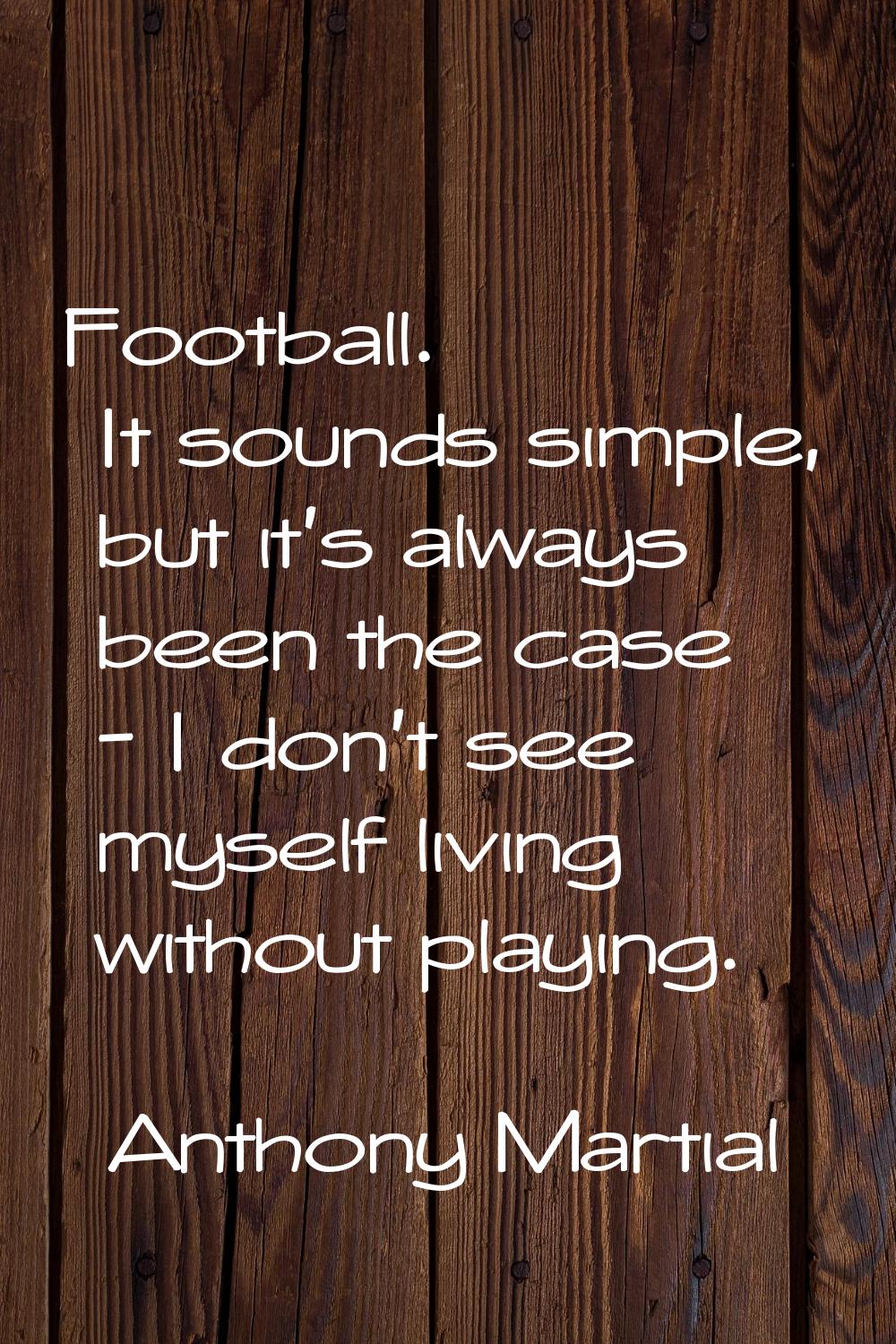 Football. It sounds simple, but it's always been the case - I don't see myself living without playi