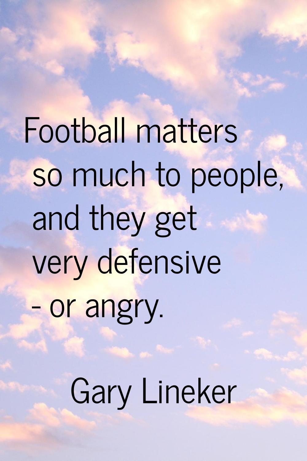 Football matters so much to people, and they get very defensive - or angry.