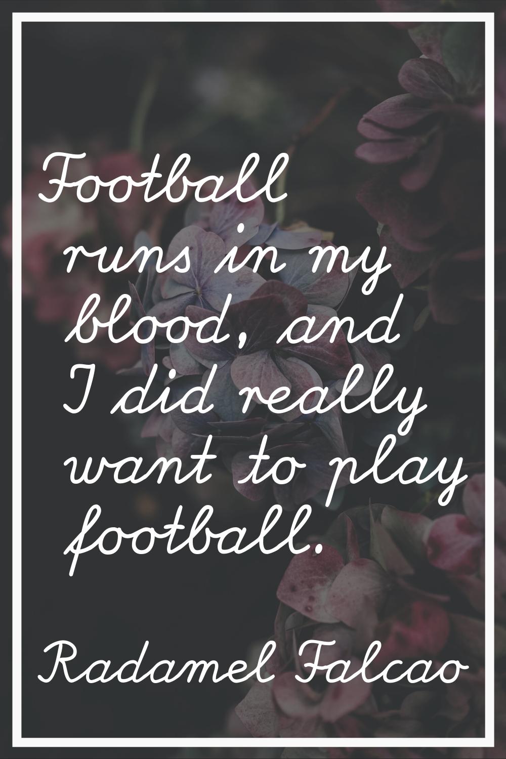 Football runs in my blood, and I did really want to play football.