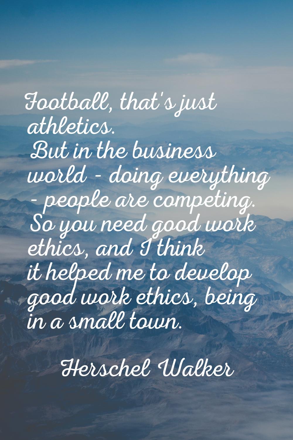 Football, that's just athletics. But in the business world - doing everything - people are competin