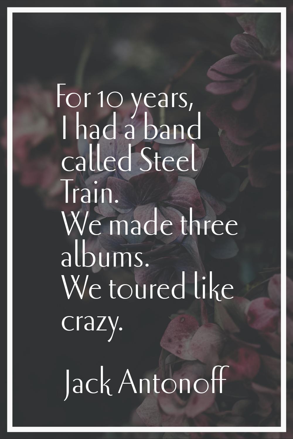 For 10 years, I had a band called Steel Train. We made three albums. We toured like crazy.