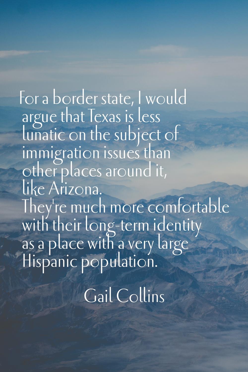 For a border state, I would argue that Texas is less lunatic on the subject of immigration issues t