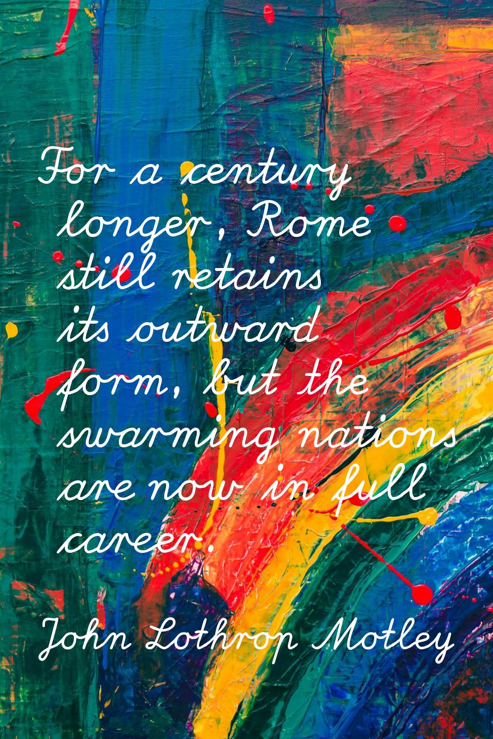 For a century longer, Rome still retains its outward form, but the swarming nations are now in full