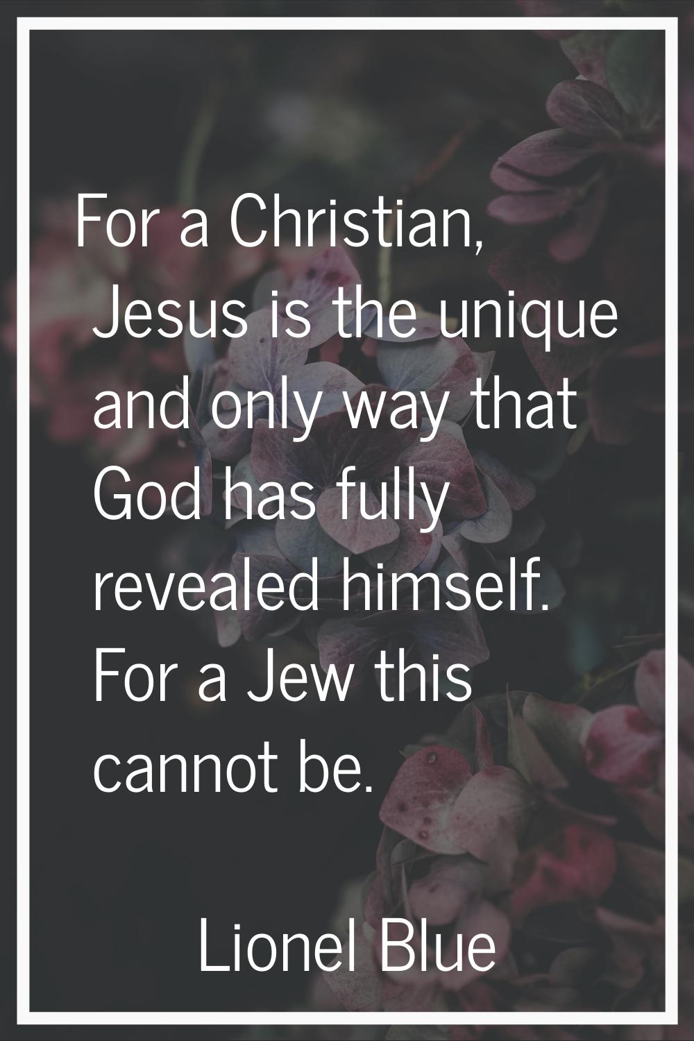 For a Christian, Jesus is the unique and only way that God has fully revealed himself. For a Jew th