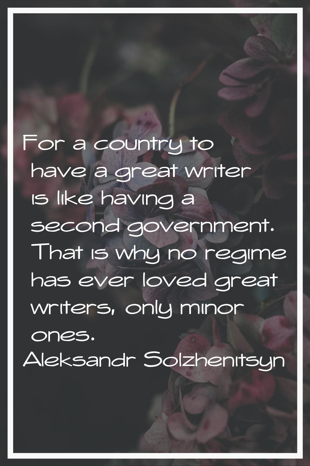For a country to have a great writer is like having a second government. That is why no regime has 