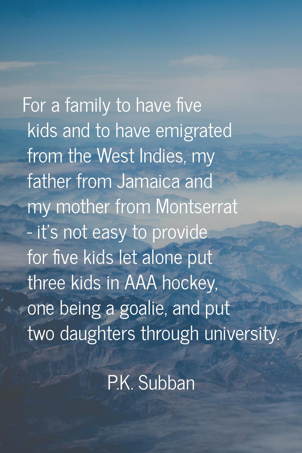 For a family to have five kids and to have emigrated from the West Indies, my father from Jamaica a