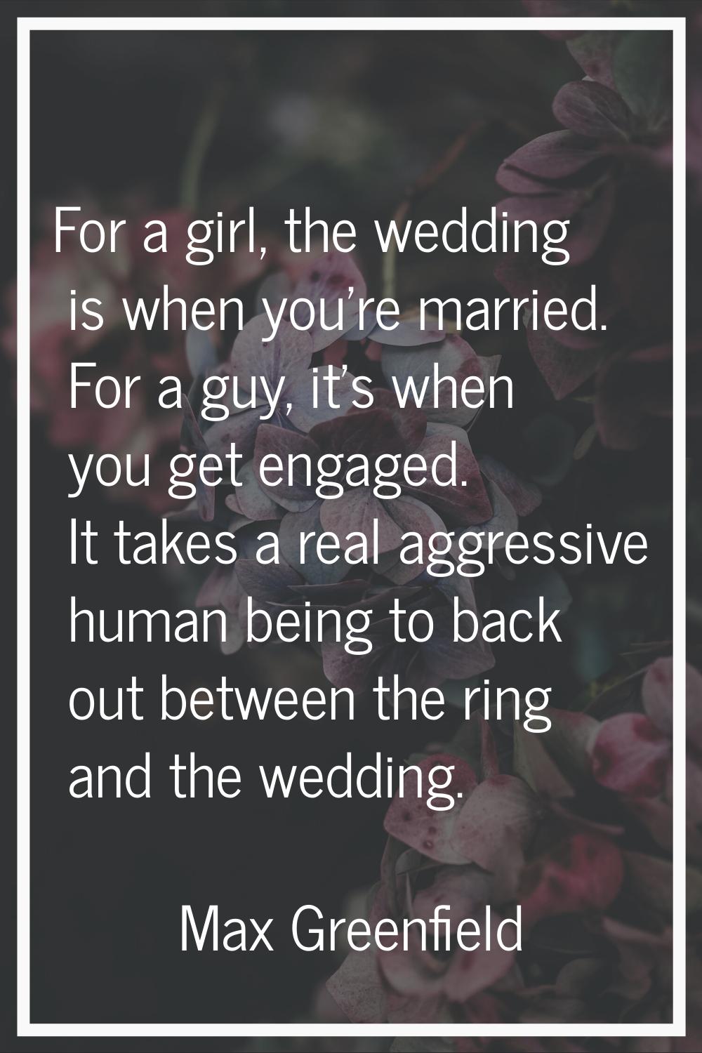 For a girl, the wedding is when you're married. For a guy, it's when you get engaged. It takes a re