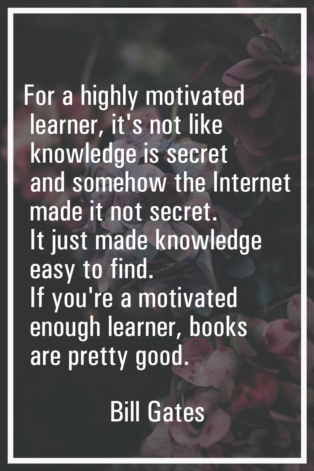For a highly motivated learner, it's not like knowledge is secret and somehow the Internet made it 