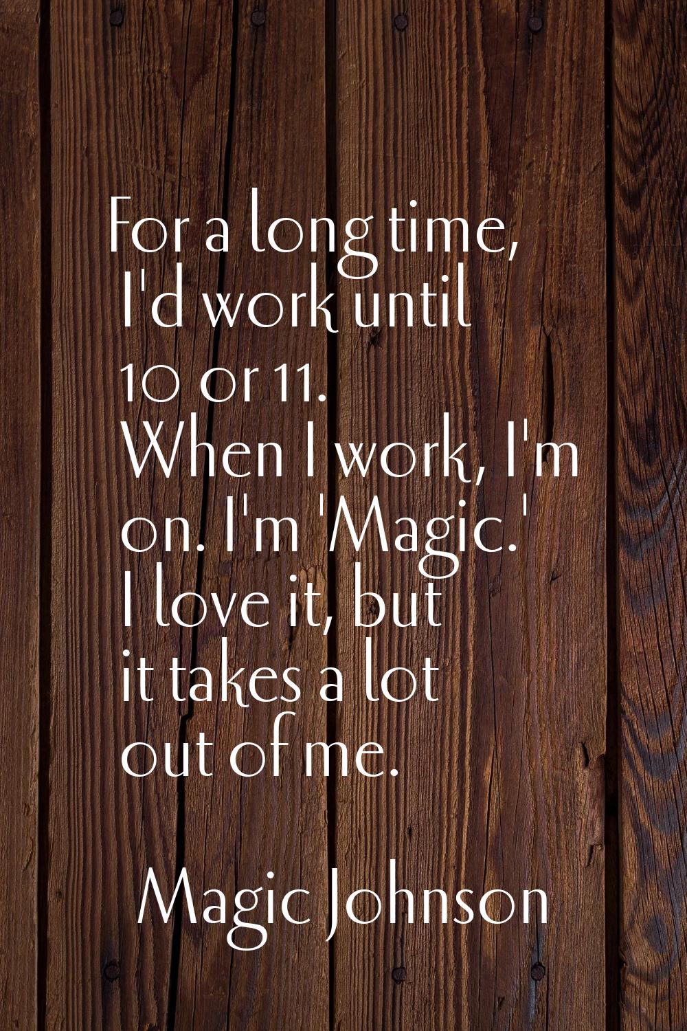 For a long time, I'd work until 10 or 11. When I work, I'm on. I'm 'Magic.' I love it, but it takes