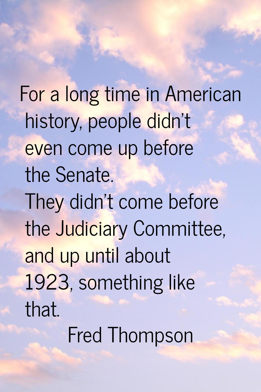 For a long time in American history, people didn't even come up before the Senate. They didn't come