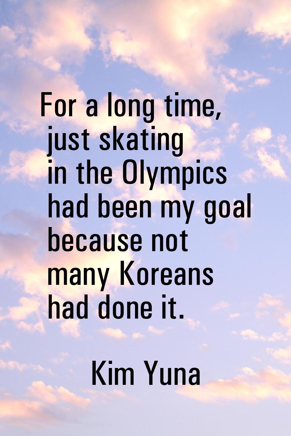 For a long time, just skating in the Olympics had been my goal because not many Koreans had done it