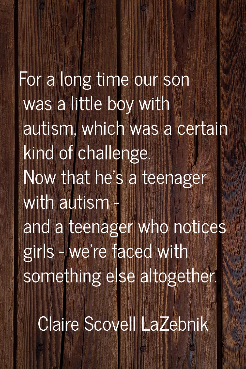 For a long time our son was a little boy with autism, which was a certain kind of challenge. Now th