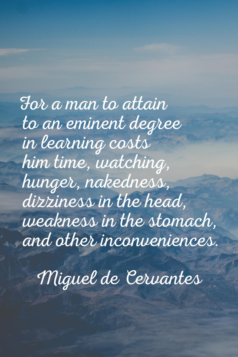 For a man to attain to an eminent degree in learning costs him time, watching, hunger, nakedness, d
