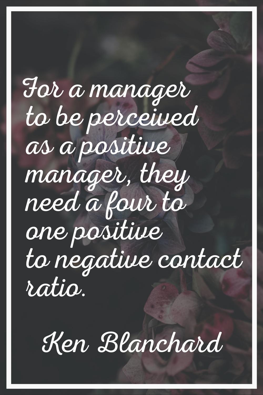For a manager to be perceived as a positive manager, they need a four to one positive to negative c