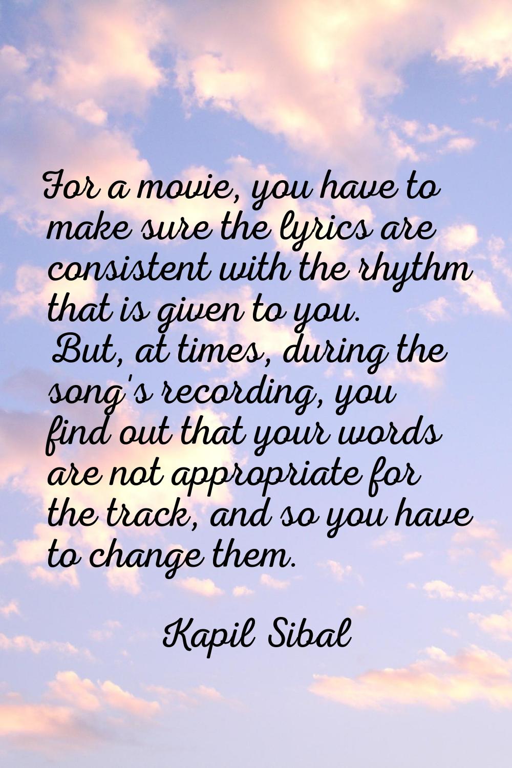 For a movie, you have to make sure the lyrics are consistent with the rhythm that is given to you. 