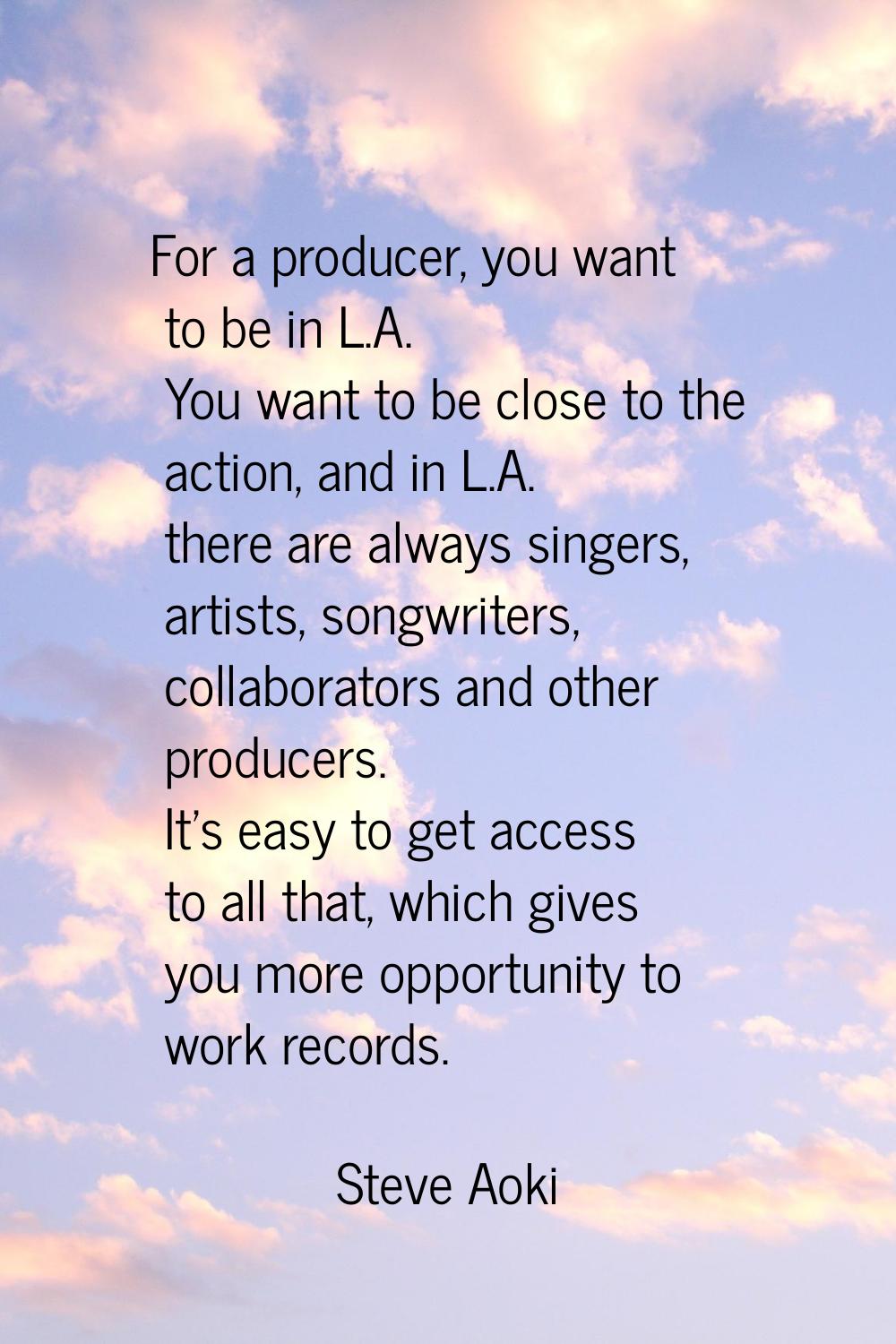 For a producer, you want to be in L.A. You want to be close to the action, and in L.A. there are al