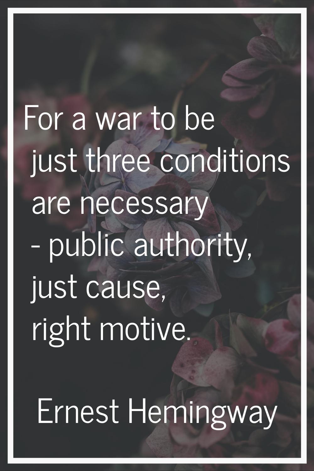 For a war to be just three conditions are necessary - public authority, just cause, right motive.