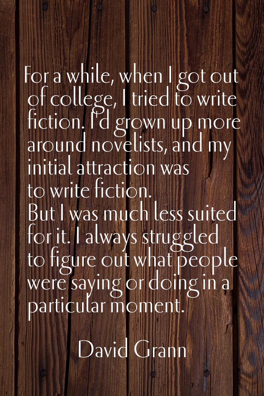 For a while, when I got out of college, I tried to write fiction. I'd grown up more around novelist