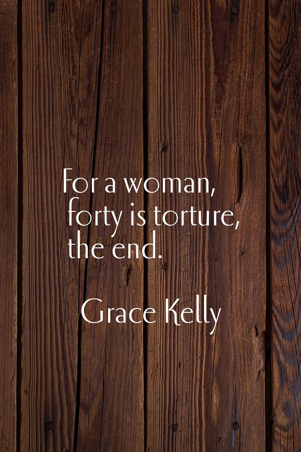 For a woman, forty is torture, the end.