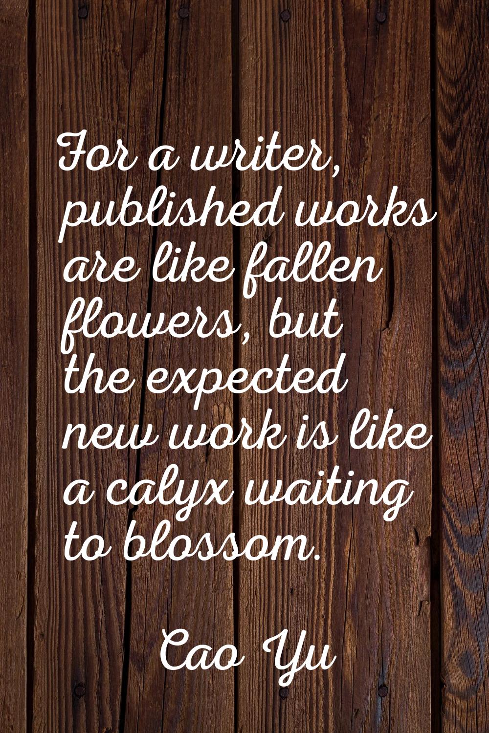 For a writer, published works are like fallen flowers, but the expected new work is like a calyx wa