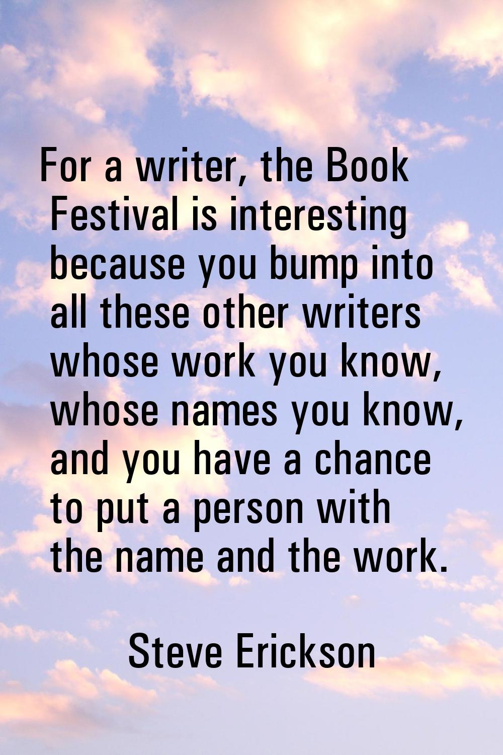 For a writer, the Book Festival is interesting because you bump into all these other writers whose 