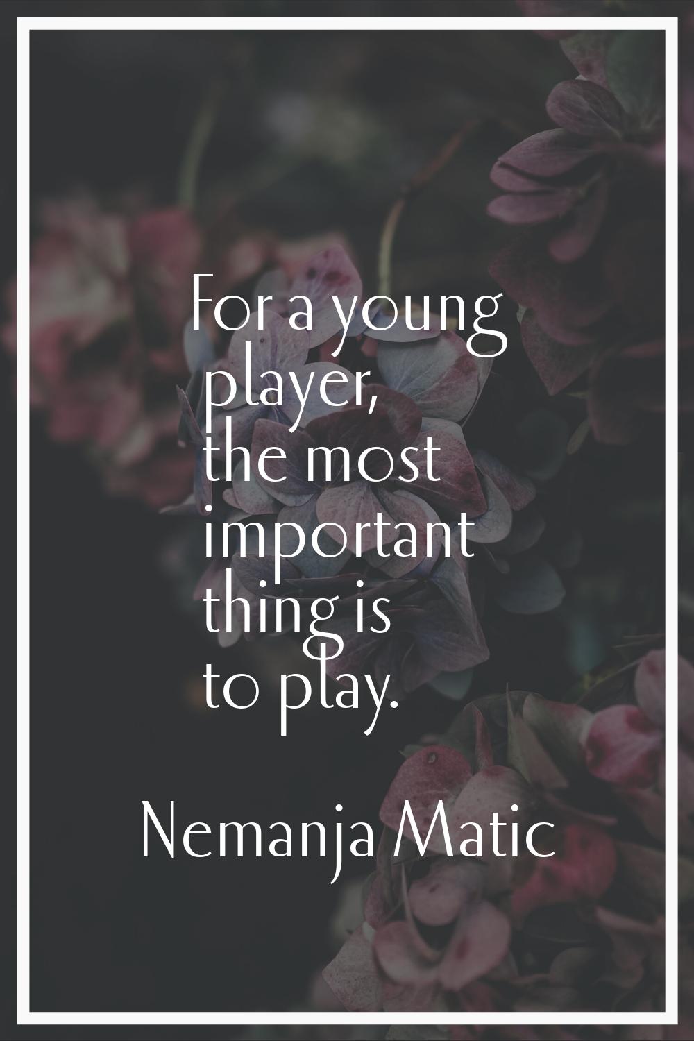 For a young player, the most important thing is to play.