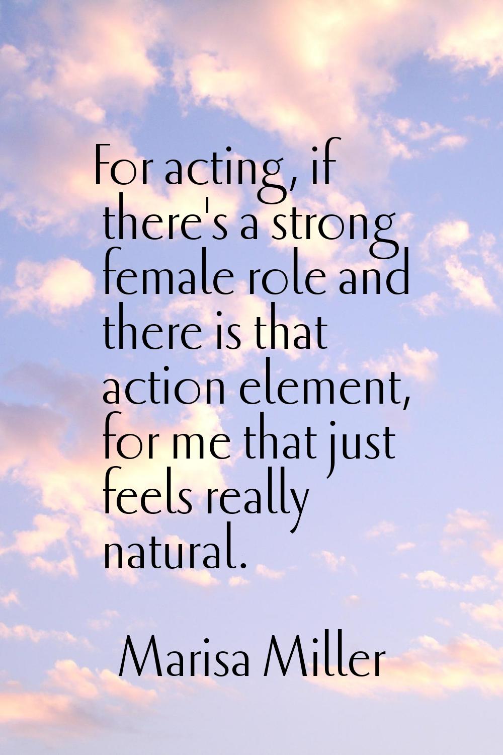 For acting, if there's a strong female role and there is that action element, for me that just feel