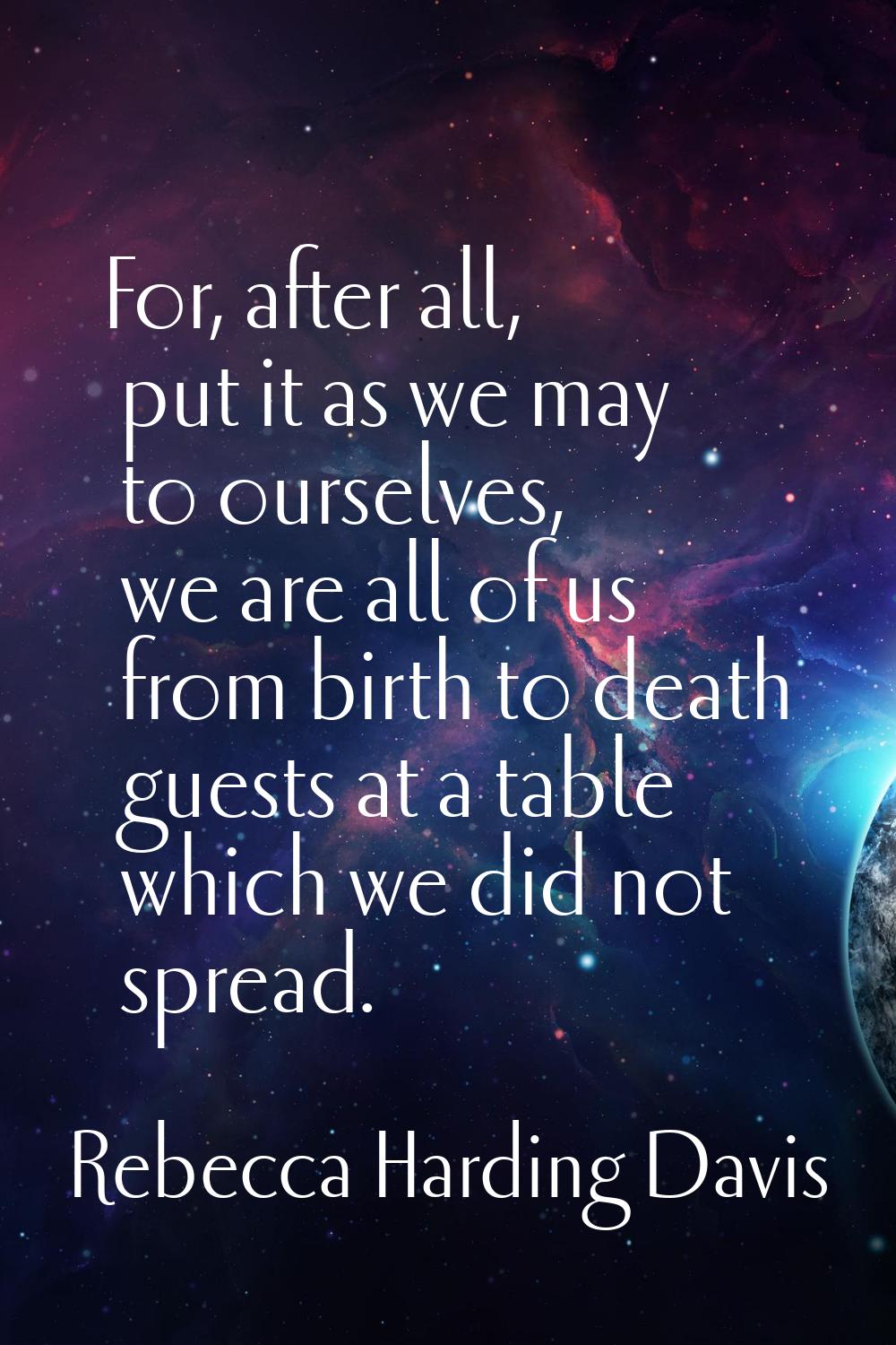 For, after all, put it as we may to ourselves, we are all of us from birth to death guests at a tab