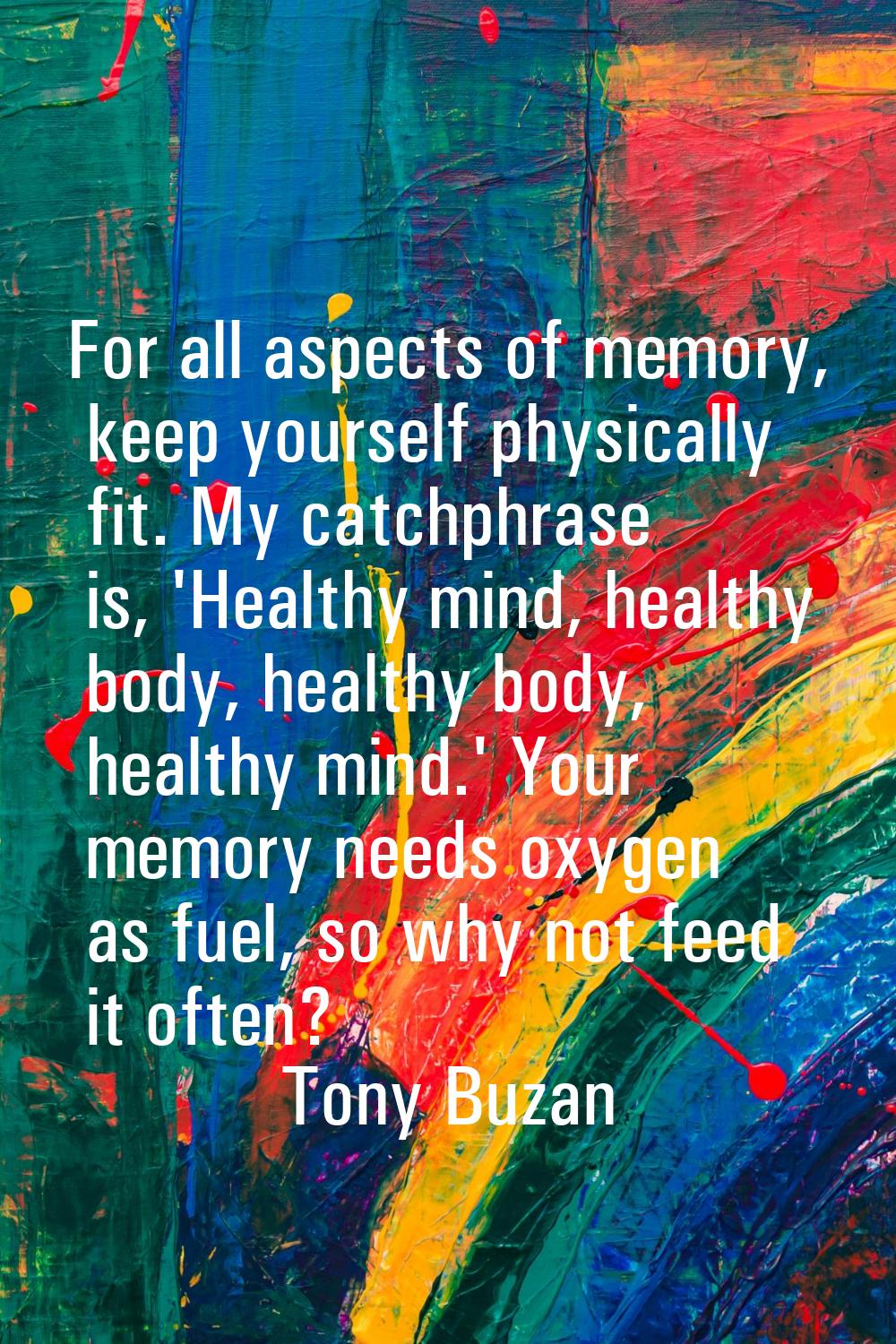 For all aspects of memory, keep yourself physically fit. My catchphrase is, 'Healthy mind, healthy 