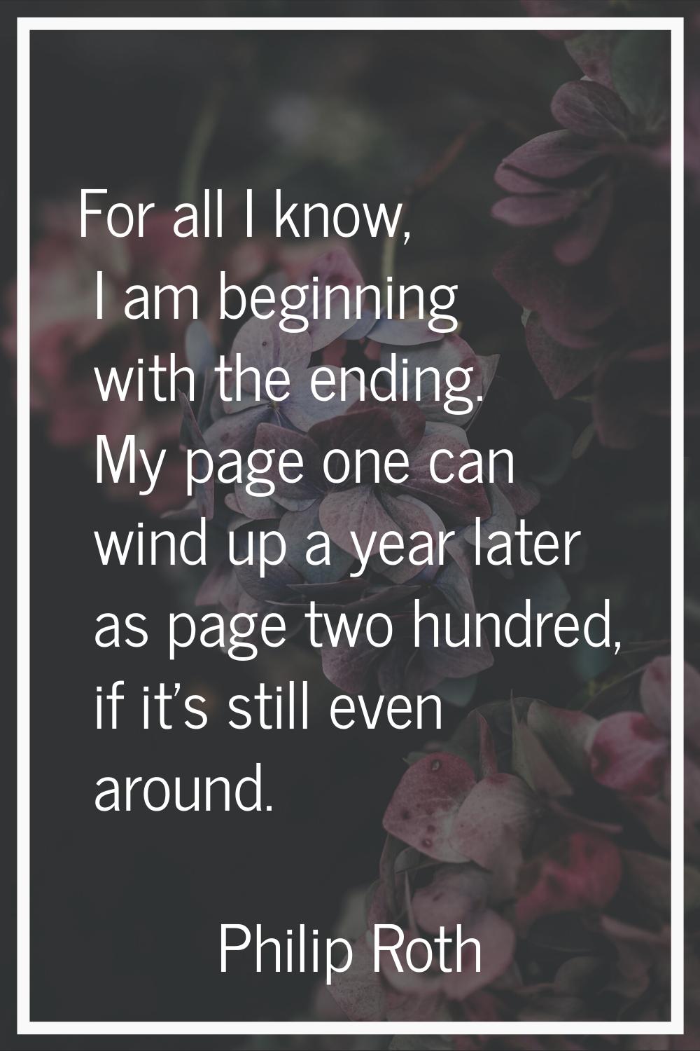 For all I know, I am beginning with the ending. My page one can wind up a year later as page two hu